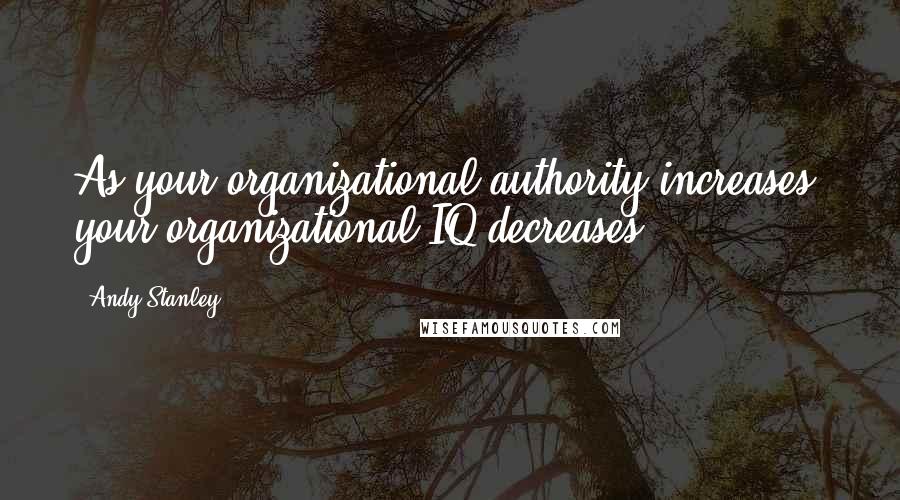Andy Stanley Quotes: As your organizational authority increases, your organizational IQ decreases.
