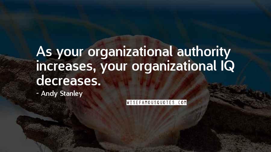 Andy Stanley Quotes: As your organizational authority increases, your organizational IQ decreases.