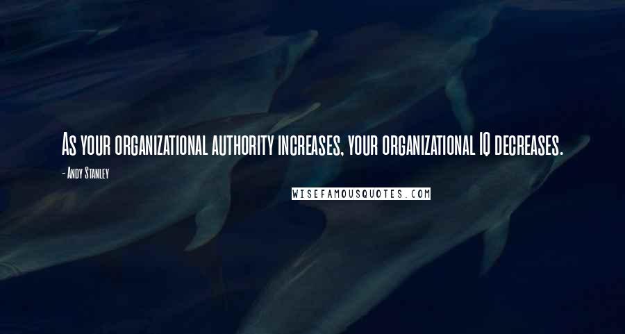 Andy Stanley Quotes: As your organizational authority increases, your organizational IQ decreases.
