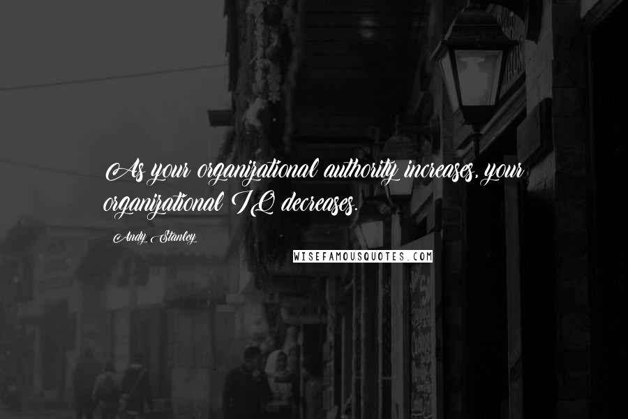 Andy Stanley Quotes: As your organizational authority increases, your organizational IQ decreases.