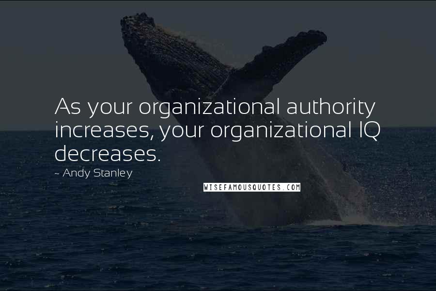 Andy Stanley Quotes: As your organizational authority increases, your organizational IQ decreases.