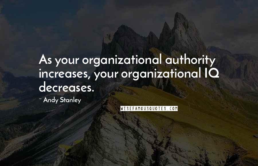 Andy Stanley Quotes: As your organizational authority increases, your organizational IQ decreases.