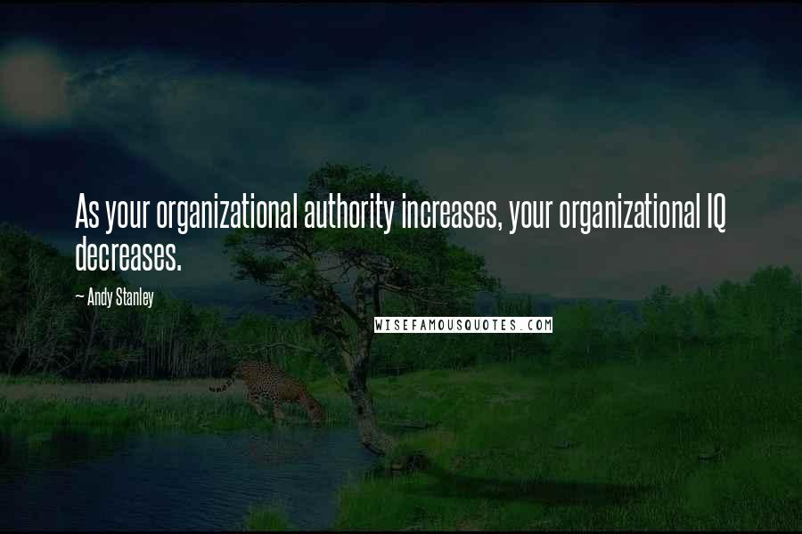 Andy Stanley Quotes: As your organizational authority increases, your organizational IQ decreases.