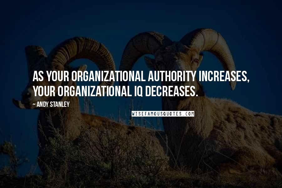 Andy Stanley Quotes: As your organizational authority increases, your organizational IQ decreases.