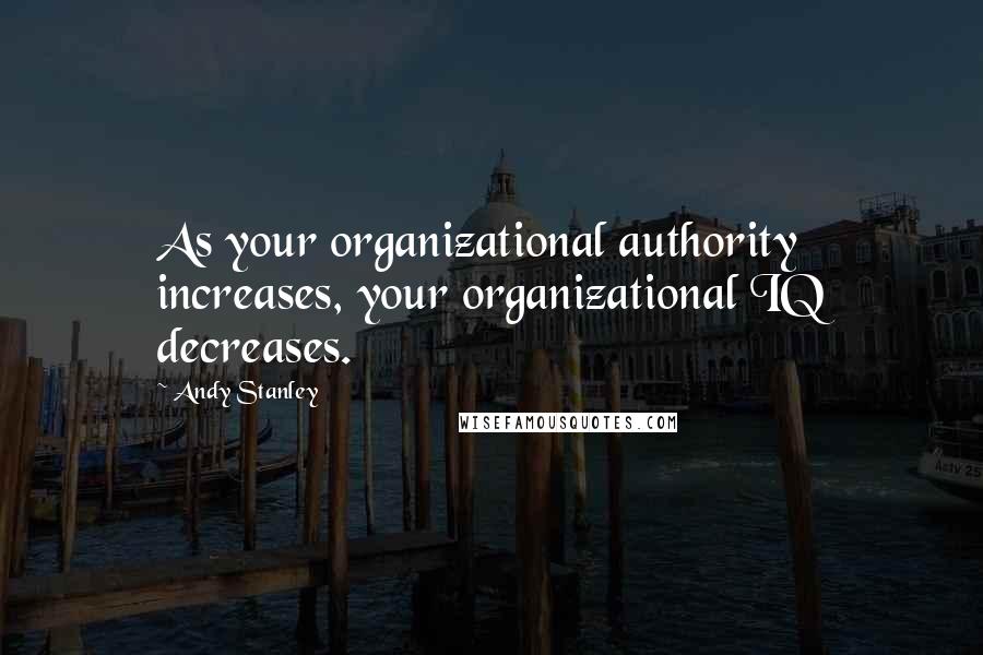 Andy Stanley Quotes: As your organizational authority increases, your organizational IQ decreases.