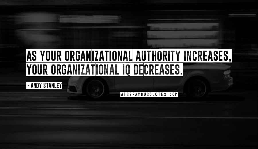 Andy Stanley Quotes: As your organizational authority increases, your organizational IQ decreases.
