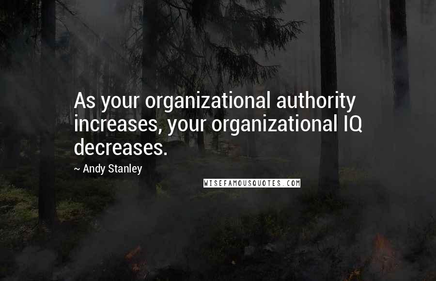 Andy Stanley Quotes: As your organizational authority increases, your organizational IQ decreases.
