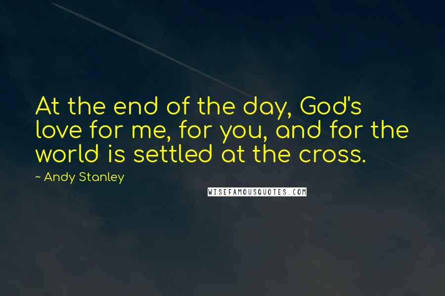 Andy Stanley Quotes: At the end of the day, God's love for me, for you, and for the world is settled at the cross.