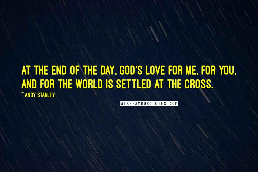 Andy Stanley Quotes: At the end of the day, God's love for me, for you, and for the world is settled at the cross.