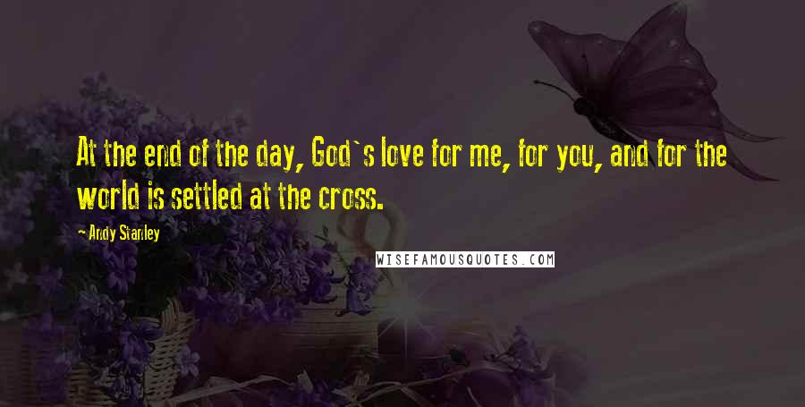 Andy Stanley Quotes: At the end of the day, God's love for me, for you, and for the world is settled at the cross.