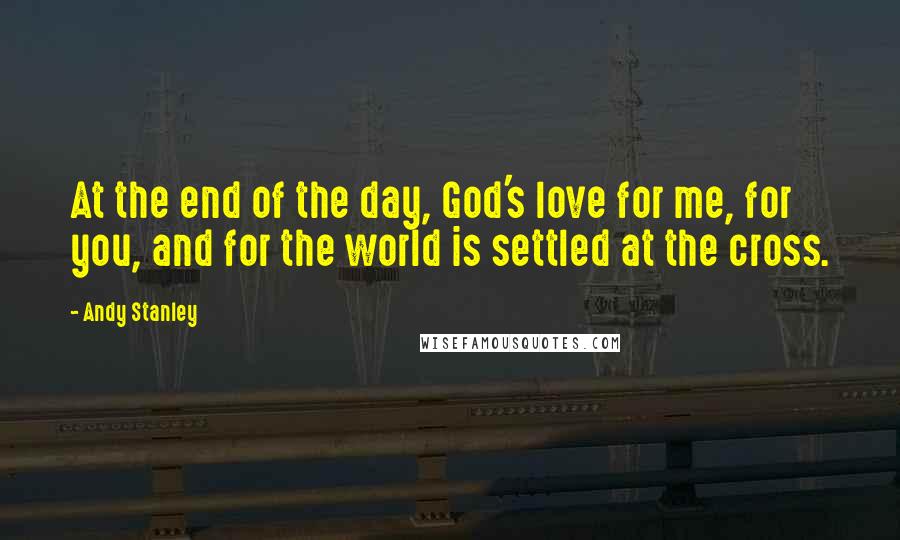 Andy Stanley Quotes: At the end of the day, God's love for me, for you, and for the world is settled at the cross.