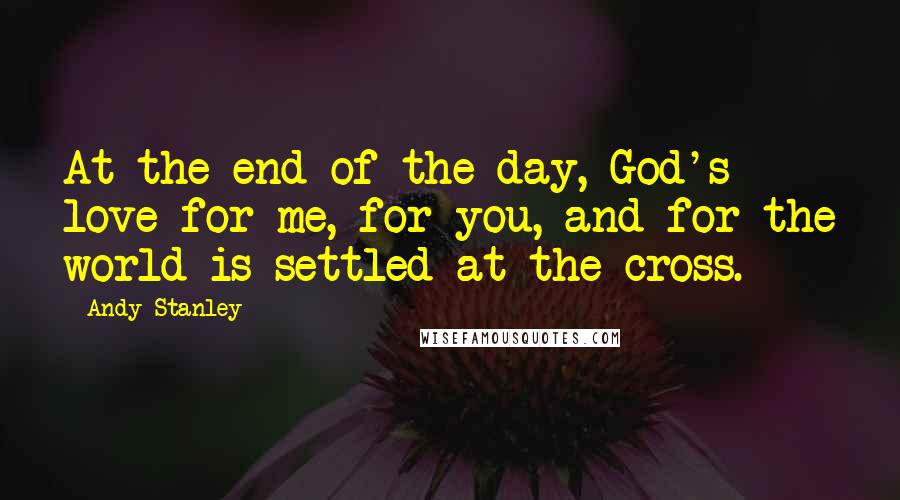 Andy Stanley Quotes: At the end of the day, God's love for me, for you, and for the world is settled at the cross.