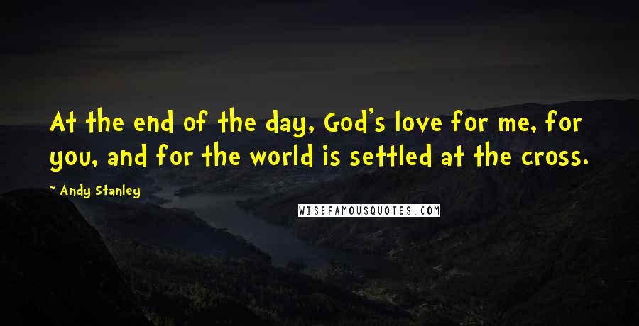 Andy Stanley Quotes: At the end of the day, God's love for me, for you, and for the world is settled at the cross.