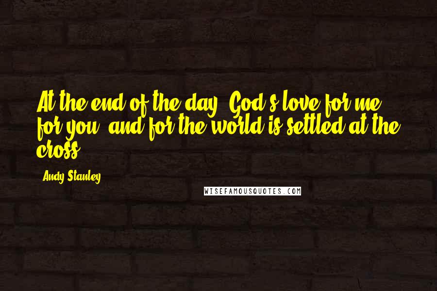 Andy Stanley Quotes: At the end of the day, God's love for me, for you, and for the world is settled at the cross.