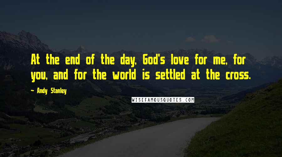 Andy Stanley Quotes: At the end of the day, God's love for me, for you, and for the world is settled at the cross.
