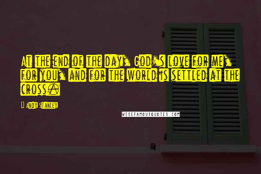Andy Stanley Quotes: At the end of the day, God's love for me, for you, and for the world is settled at the cross.