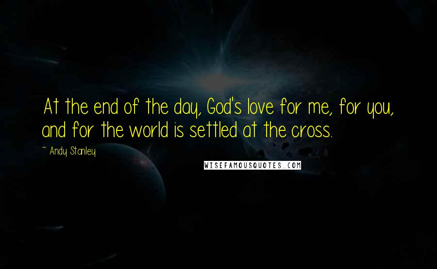 Andy Stanley Quotes: At the end of the day, God's love for me, for you, and for the world is settled at the cross.