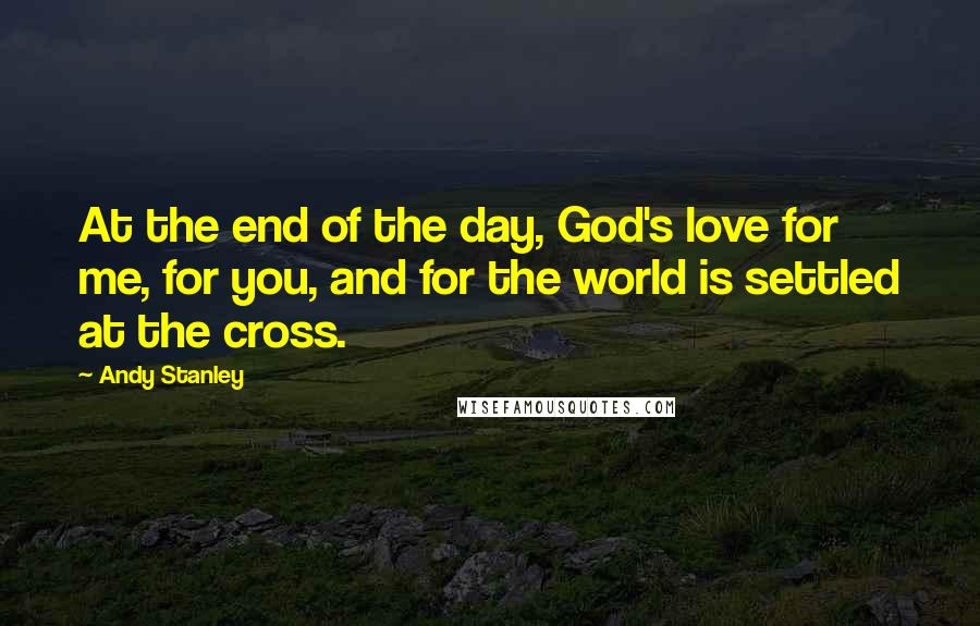 Andy Stanley Quotes: At the end of the day, God's love for me, for you, and for the world is settled at the cross.