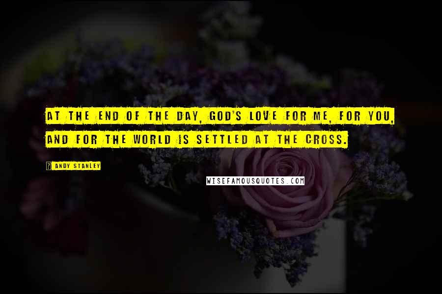 Andy Stanley Quotes: At the end of the day, God's love for me, for you, and for the world is settled at the cross.