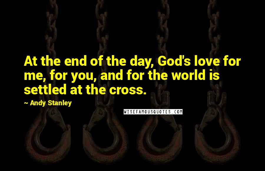 Andy Stanley Quotes: At the end of the day, God's love for me, for you, and for the world is settled at the cross.