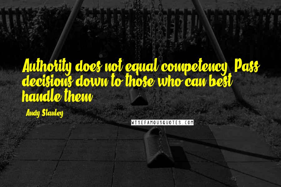 Andy Stanley Quotes: Authority does not equal competency. Pass decisions down to those who can best handle them.