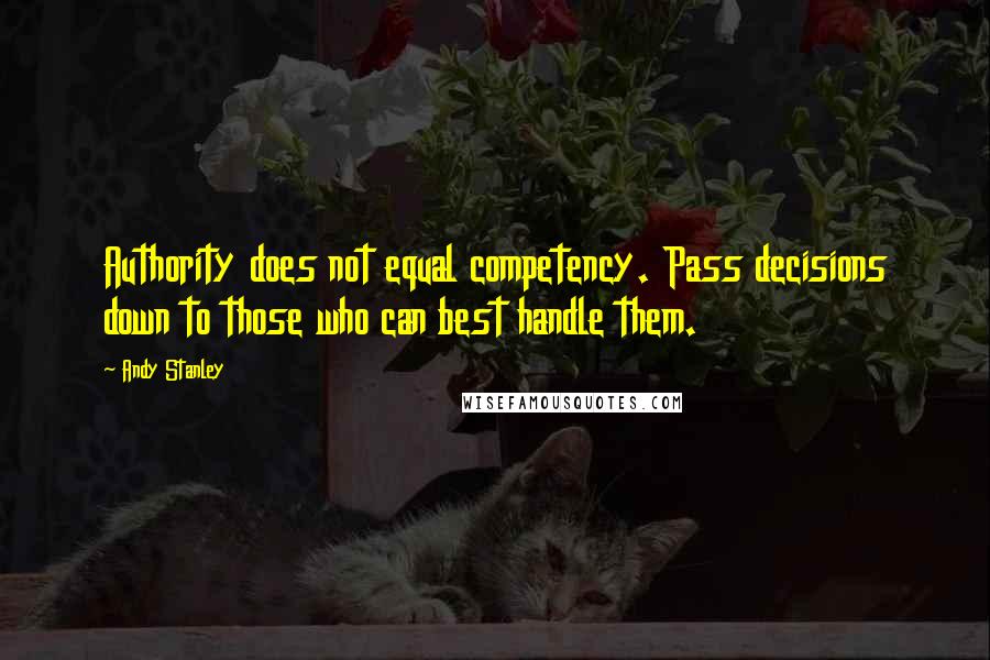 Andy Stanley Quotes: Authority does not equal competency. Pass decisions down to those who can best handle them.