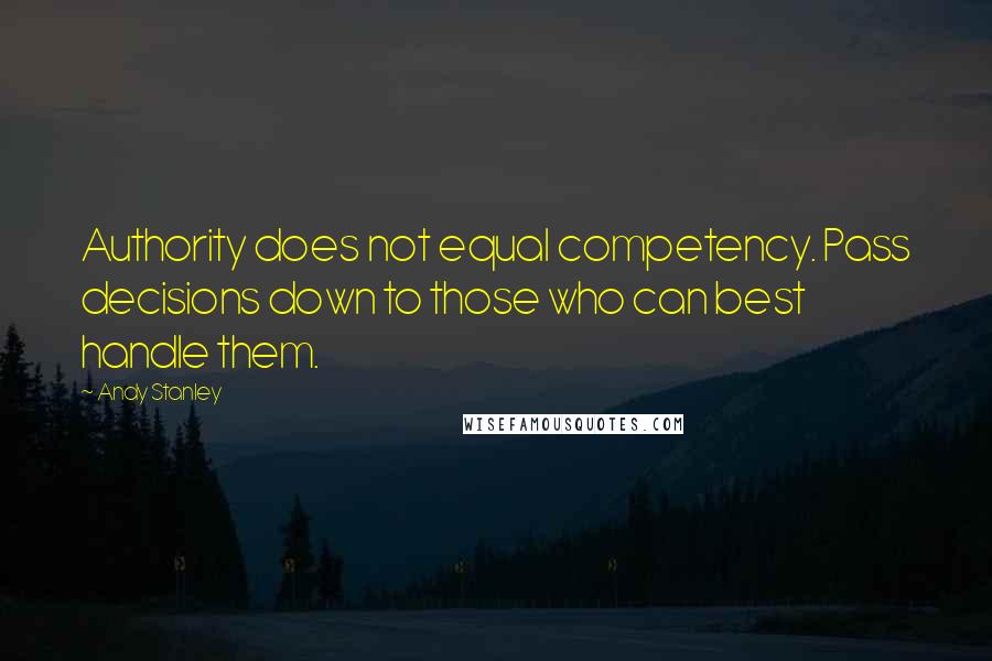 Andy Stanley Quotes: Authority does not equal competency. Pass decisions down to those who can best handle them.