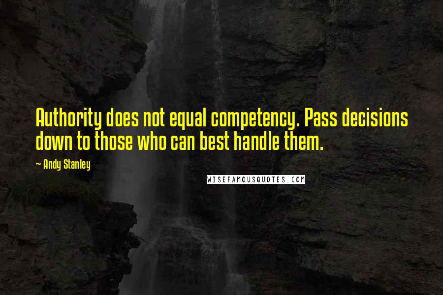 Andy Stanley Quotes: Authority does not equal competency. Pass decisions down to those who can best handle them.