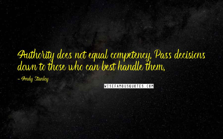 Andy Stanley Quotes: Authority does not equal competency. Pass decisions down to those who can best handle them.