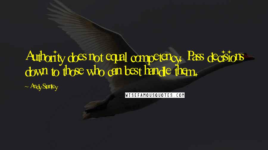 Andy Stanley Quotes: Authority does not equal competency. Pass decisions down to those who can best handle them.