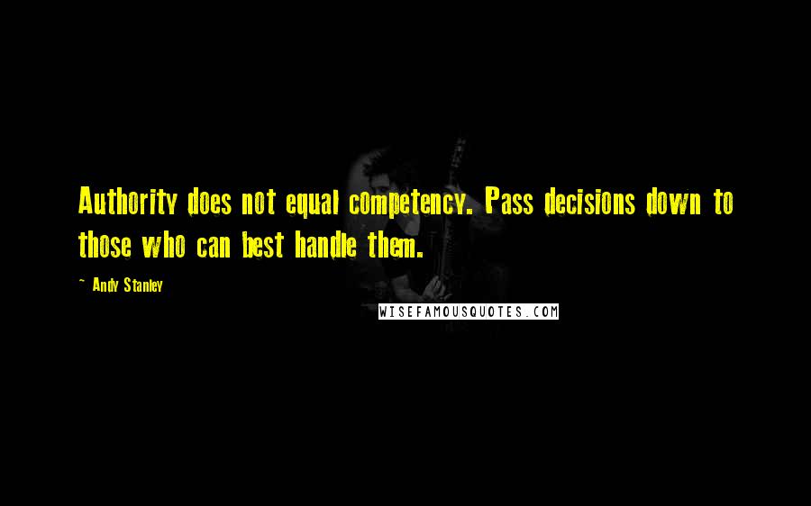 Andy Stanley Quotes: Authority does not equal competency. Pass decisions down to those who can best handle them.