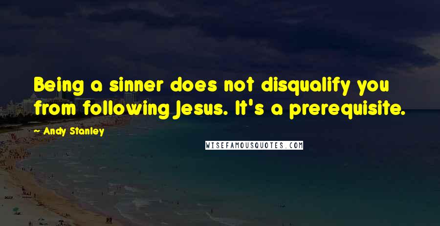 Andy Stanley Quotes: Being a sinner does not disqualify you from following Jesus. It's a prerequisite.
