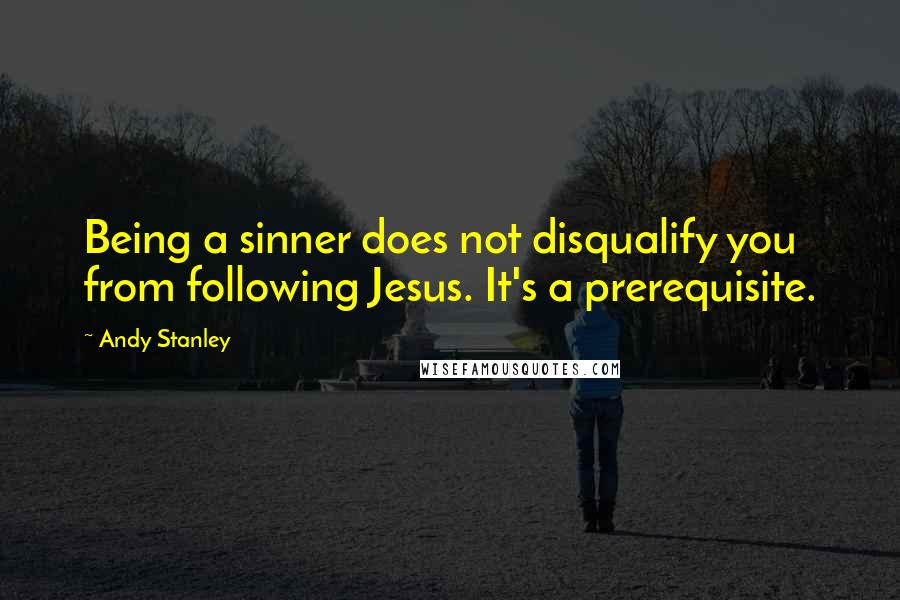 Andy Stanley Quotes: Being a sinner does not disqualify you from following Jesus. It's a prerequisite.