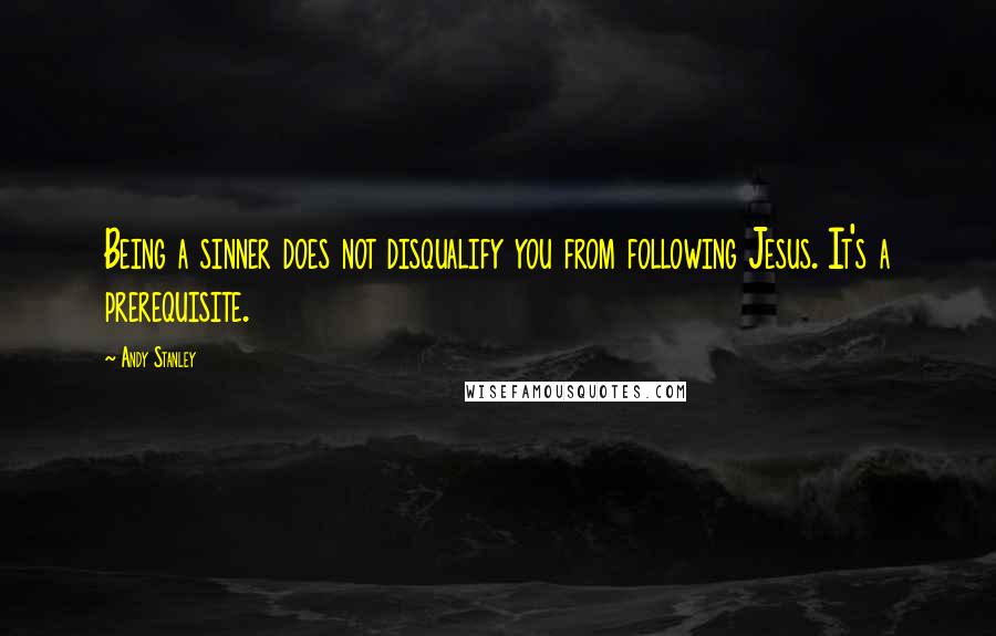 Andy Stanley Quotes: Being a sinner does not disqualify you from following Jesus. It's a prerequisite.