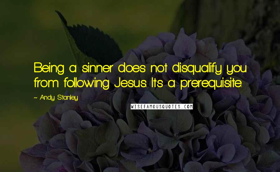 Andy Stanley Quotes: Being a sinner does not disqualify you from following Jesus. It's a prerequisite.