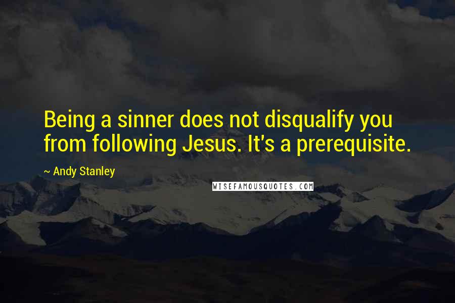 Andy Stanley Quotes: Being a sinner does not disqualify you from following Jesus. It's a prerequisite.