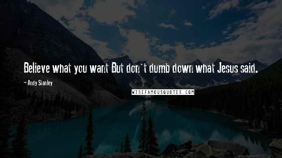 Andy Stanley Quotes: Believe what you want But don't dumb down what Jesus said.