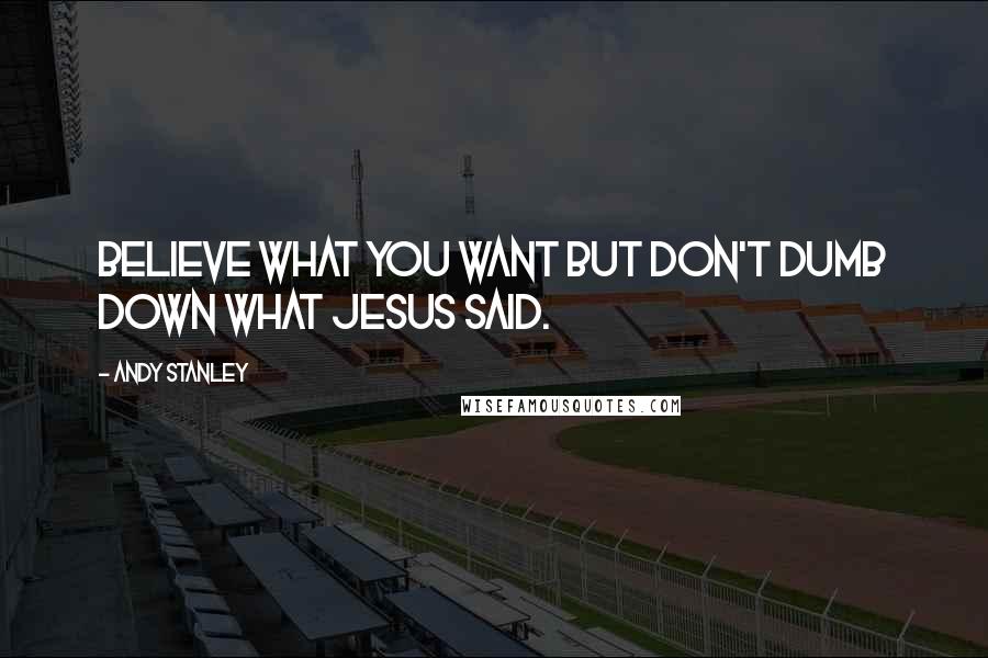 Andy Stanley Quotes: Believe what you want But don't dumb down what Jesus said.