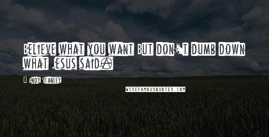 Andy Stanley Quotes: Believe what you want But don't dumb down what Jesus said.