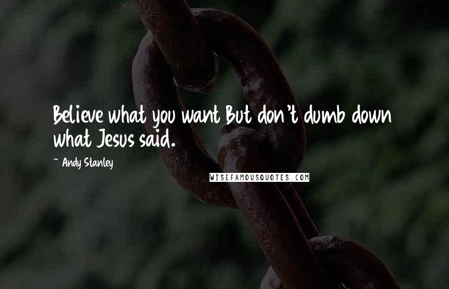 Andy Stanley Quotes: Believe what you want But don't dumb down what Jesus said.