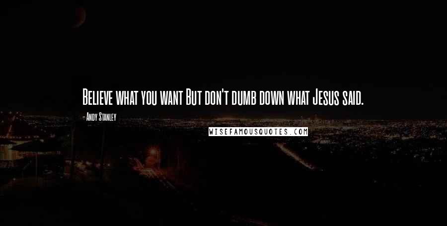 Andy Stanley Quotes: Believe what you want But don't dumb down what Jesus said.