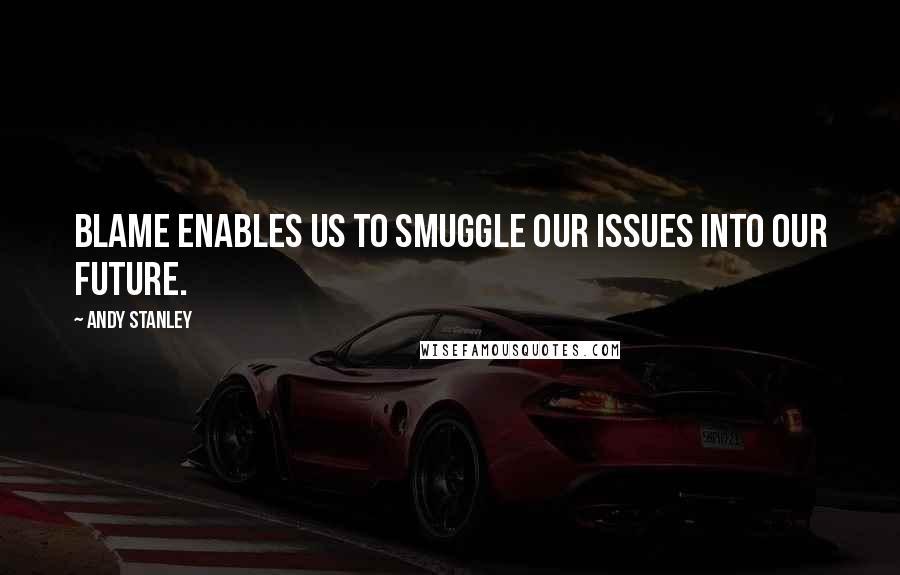 Andy Stanley Quotes: Blame enables us to smuggle our issues into our future.