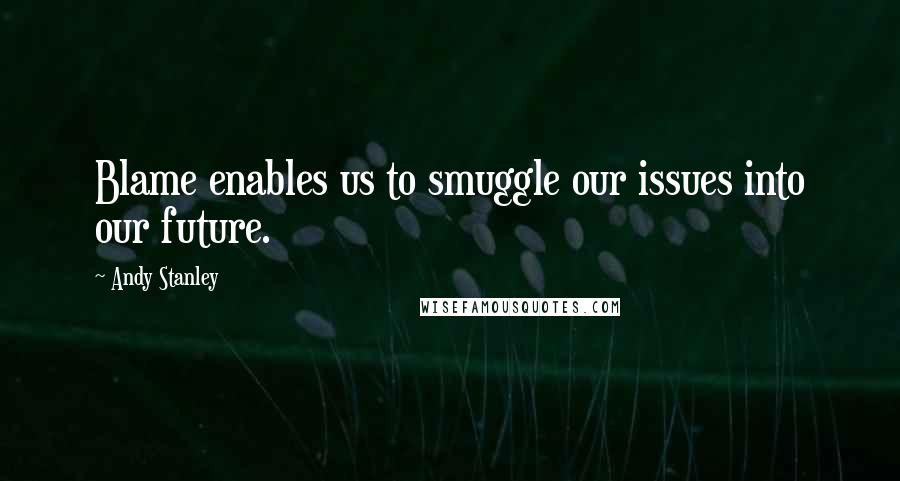 Andy Stanley Quotes: Blame enables us to smuggle our issues into our future.