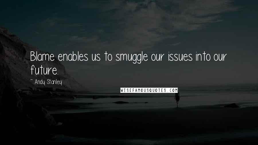 Andy Stanley Quotes: Blame enables us to smuggle our issues into our future.