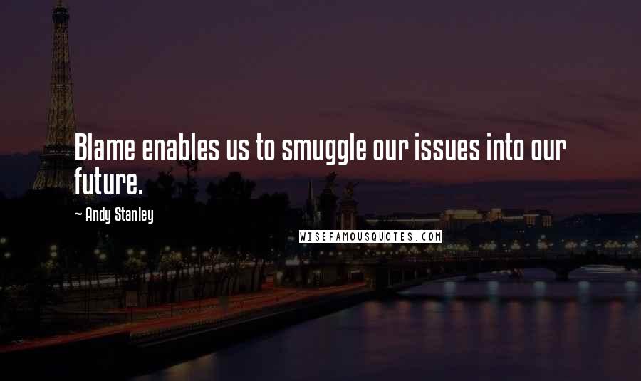 Andy Stanley Quotes: Blame enables us to smuggle our issues into our future.