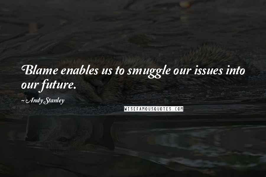 Andy Stanley Quotes: Blame enables us to smuggle our issues into our future.