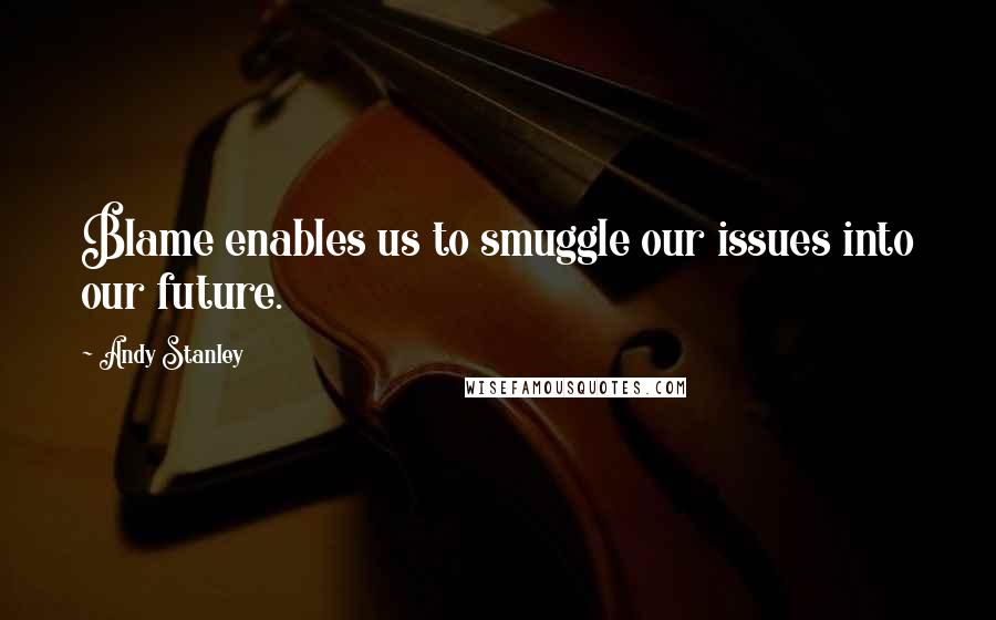 Andy Stanley Quotes: Blame enables us to smuggle our issues into our future.