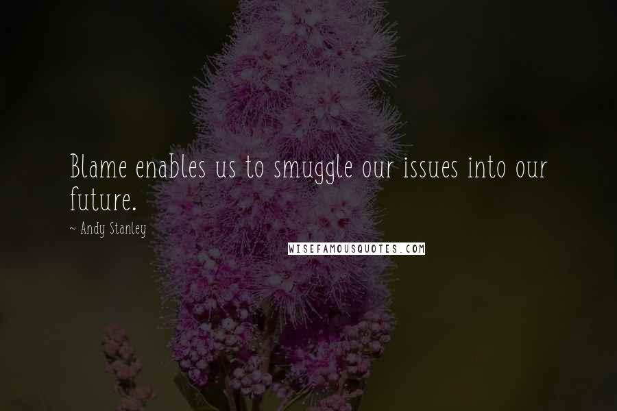 Andy Stanley Quotes: Blame enables us to smuggle our issues into our future.