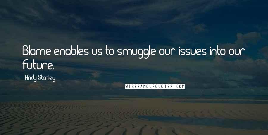 Andy Stanley Quotes: Blame enables us to smuggle our issues into our future.