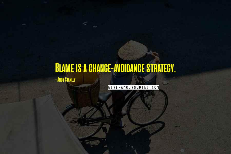 Andy Stanley Quotes: Blame is a change-avoidance strategy.